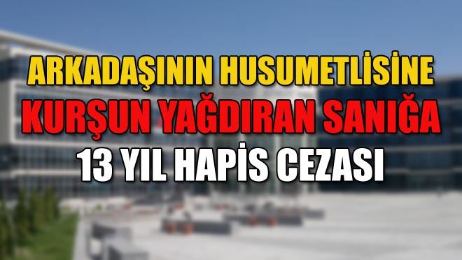 ARKADAŞININ HUSUMETLİSİNE KURŞUN YAĞDIRAN SANIĞA 13 YIL HAPİS CEZASI