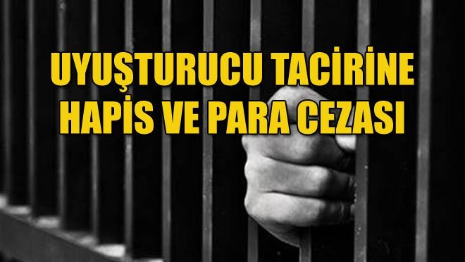 UYUŞTURUCU TACİRİNE HAPİS VE PARA CEZASI