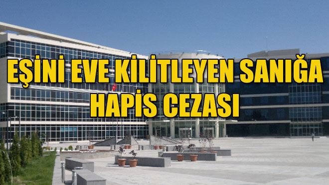 EŞİNİ EVE KİLİTLEYEN SANIĞA HAPİS CEZASI