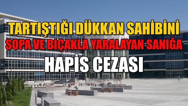 TARTIŞTIĞI DÜKKAN SAHİBİNİ SOPA VE BIÇAKLA YARALAYAN SANIĞA HAPİS CEZASI