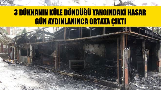 3 DÜKKANIN KÜLE DÖNDÜĞÜ YANGINDAKİ HASAR GÜN AYDINLANINCA ORTAYA ÇIKTI