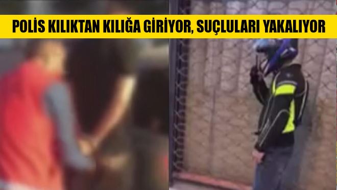 Polis kılıktan kılığa giriyor, suçluları yakalıyor