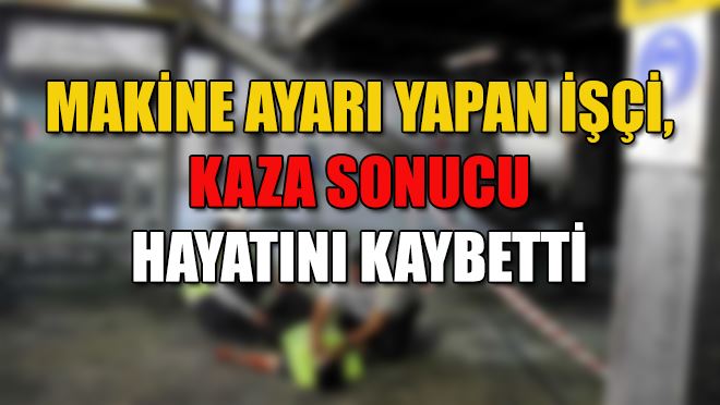 Makine ayarı yapan işçi, kaza sonucu hayatını kaybetti