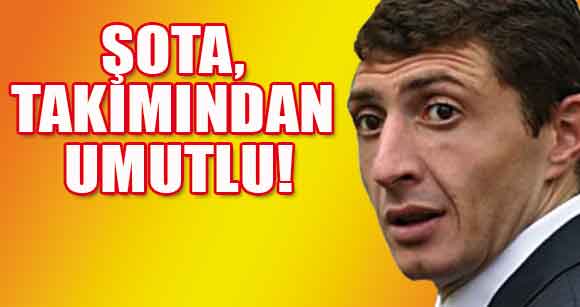 ŞOTA, TAKIMINDAN UMUTLU!