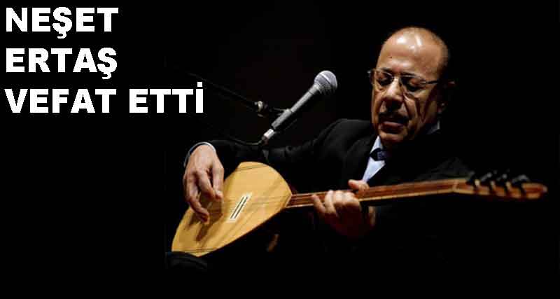 NEŞET ERTAŞ YAŞAM MÜCADELESİNİ KAYBETTİ