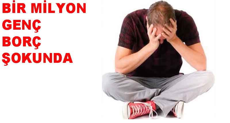 BİR MİLYON  GENÇ BORÇ ŞOKUNDA