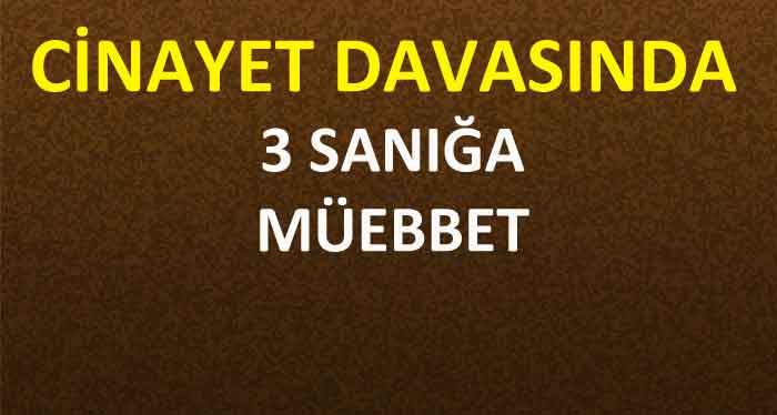 CİNAYET DAVASINDA 3 SANIĞA MÜEBBET