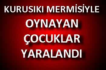 KURUSIKI MERMİSİYLE OYNAYAN ÇOCUKLAR YARALANDI