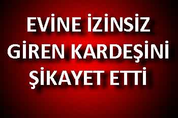 EVİNE İZİNSİZ GİREN KARDEŞİNİ ŞİKAYET ETTİ