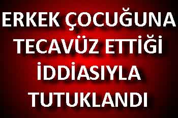 ERKEK ÇOCUĞUNA TECAVÜZ ETTİĞİ İDDİASIYLA TUTUKLANDI